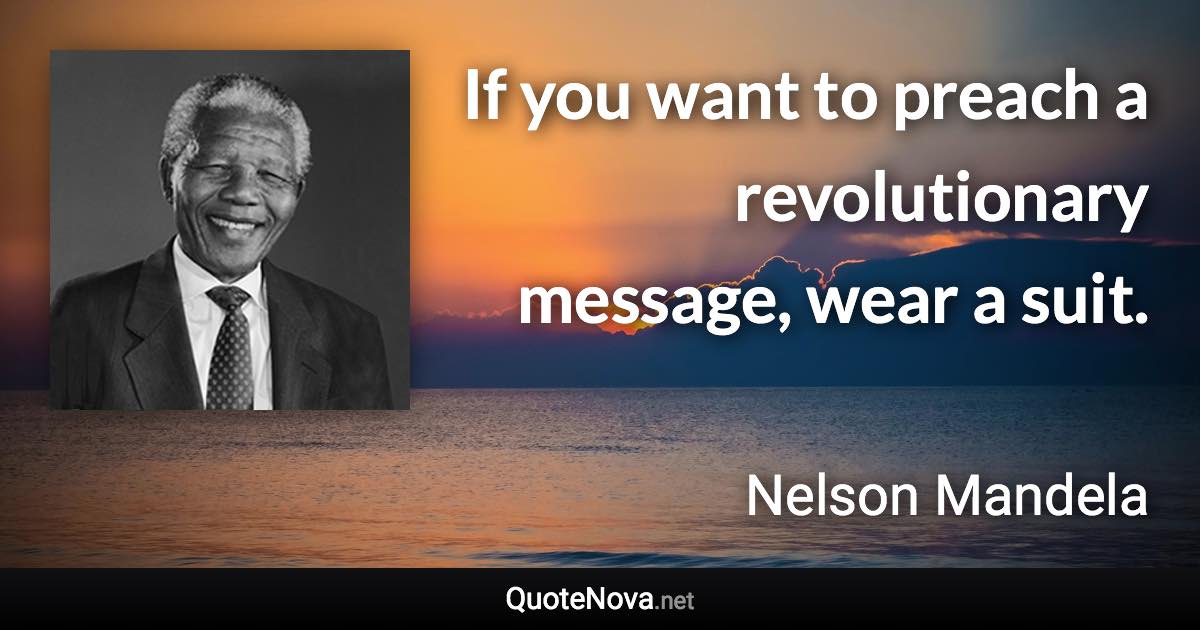 If you want to preach a revolutionary message, wear a suit. - Nelson Mandela quote