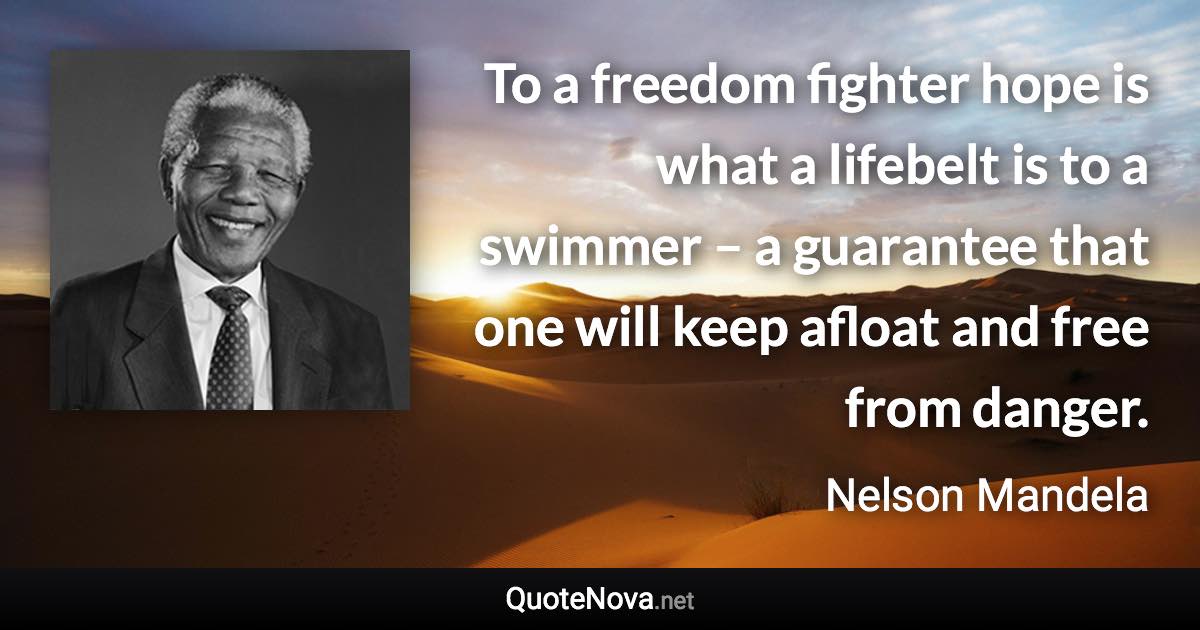 To a freedom fighter hope is what a lifebelt is to a swimmer – a guarantee that one will keep afloat and free from danger. - Nelson Mandela quote