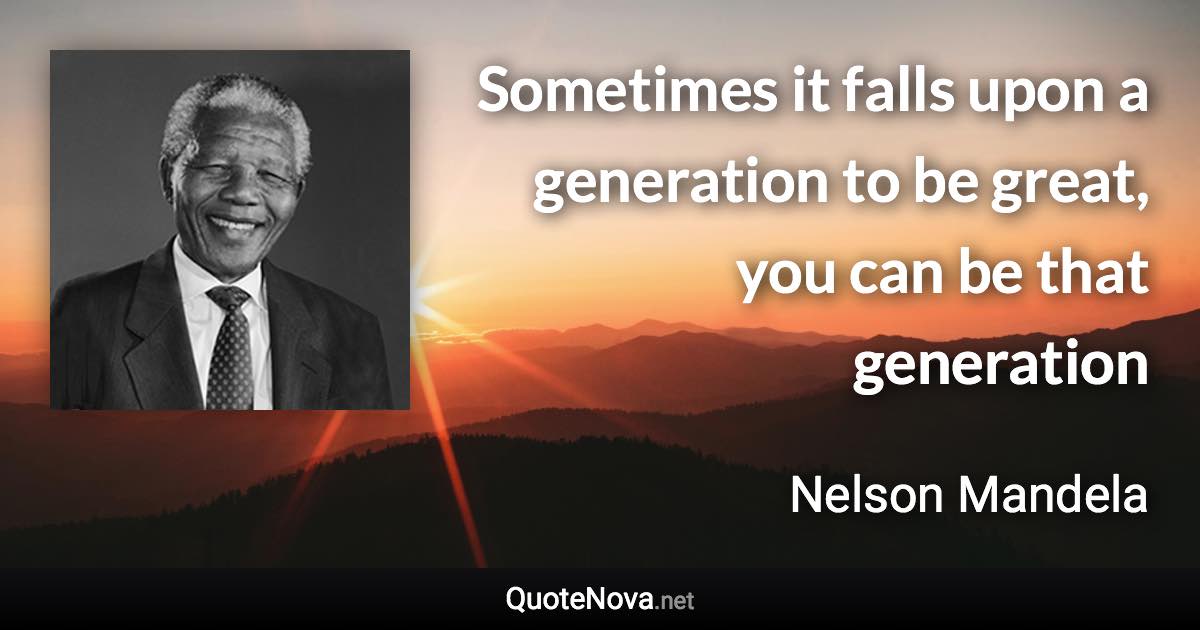 Sometimes it falls upon a generation to be great, you can be that generation - Nelson Mandela quote