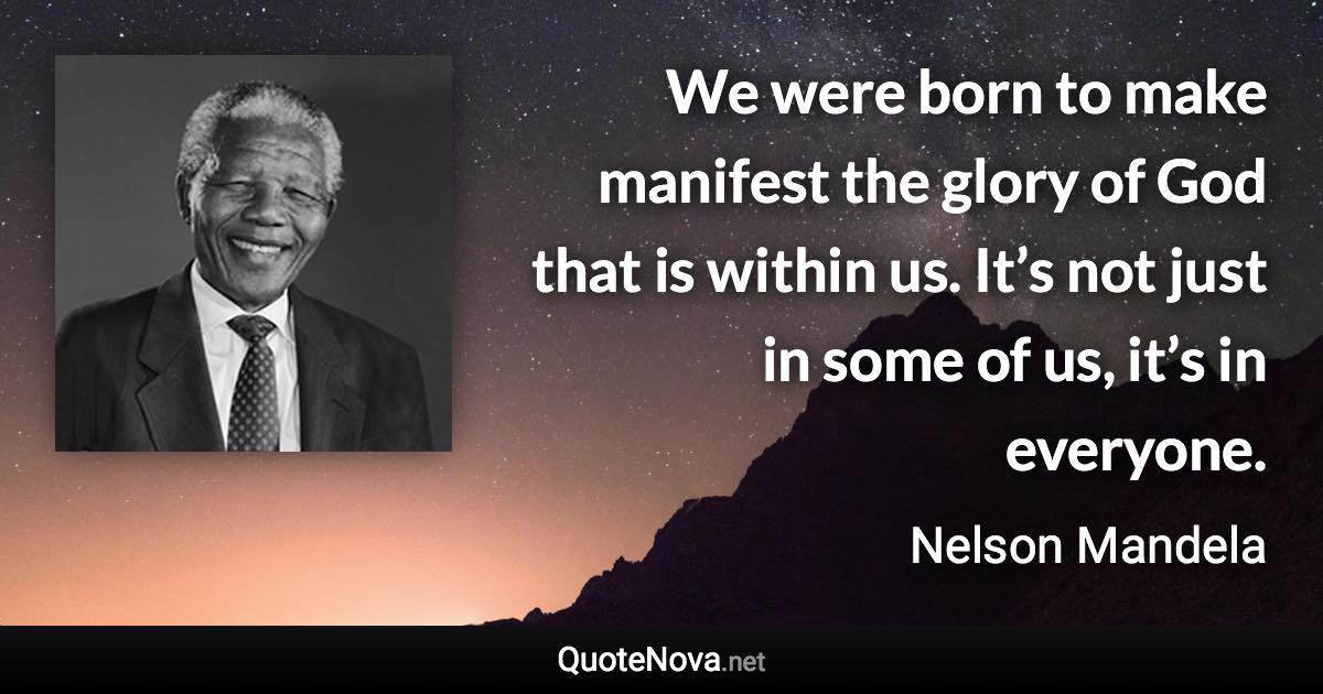 We were born to make manifest the glory of God that is within us. It’s not just in some of us, it’s in everyone. - Nelson Mandela quote