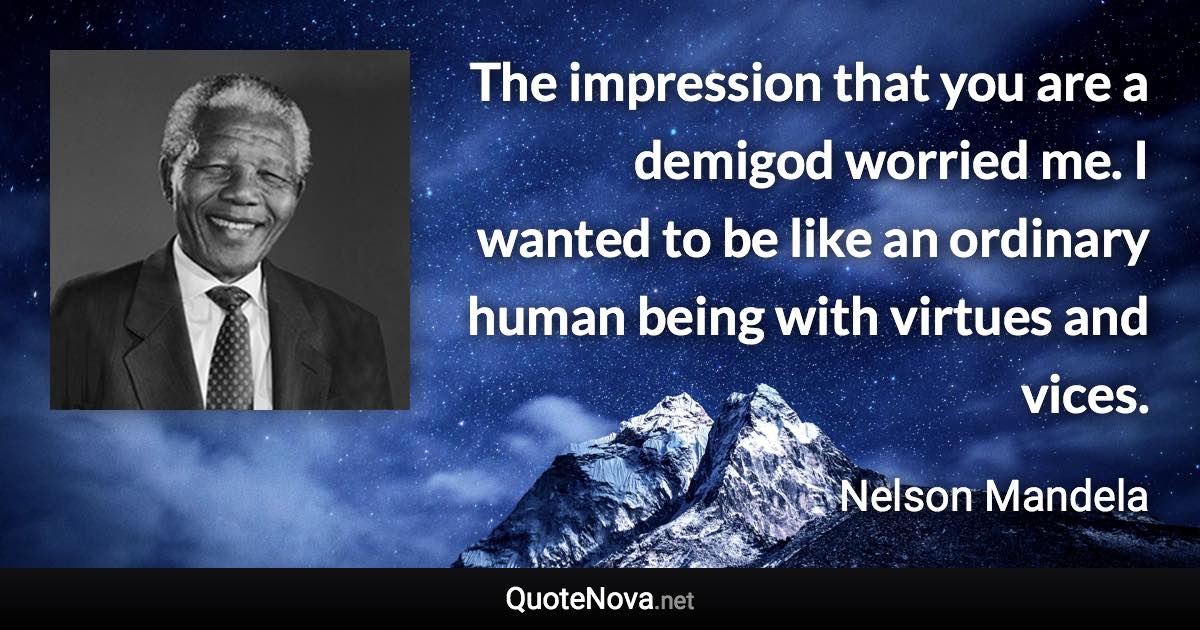 The impression that you are a demigod worried me. I wanted to be like an ordinary human being with virtues and vices. - Nelson Mandela quote