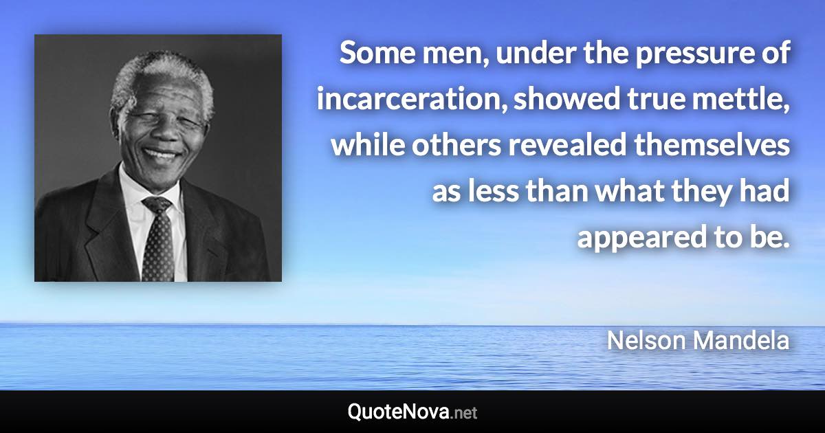 Some men, under the pressure of incarceration, showed true mettle, while others revealed themselves as less than what they had appeared to be. - Nelson Mandela quote