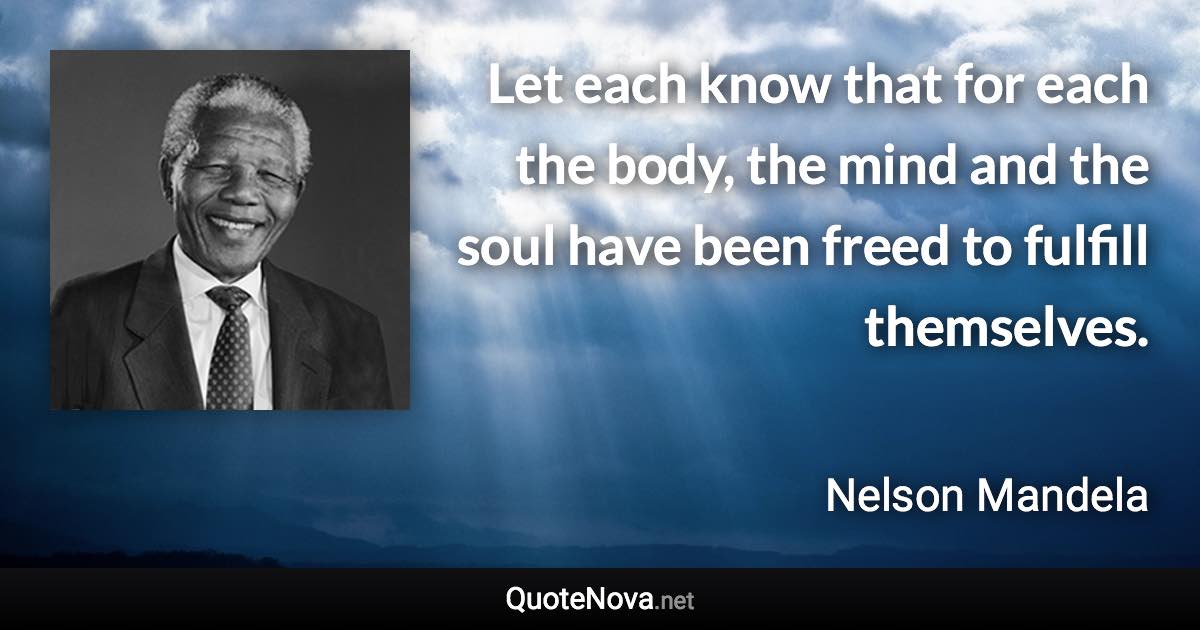 Let each know that for each the body, the mind and the soul have been freed to fulfill themselves. - Nelson Mandela quote