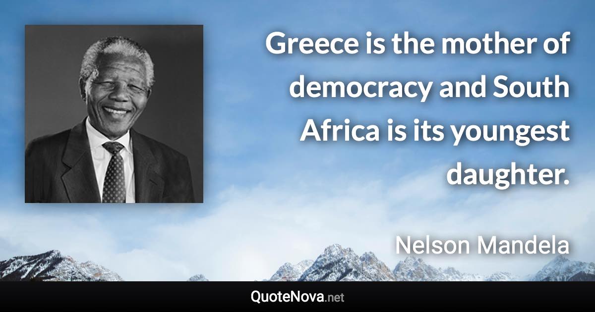 Greece is the mother of democracy and South Africa is its youngest daughter. - Nelson Mandela quote