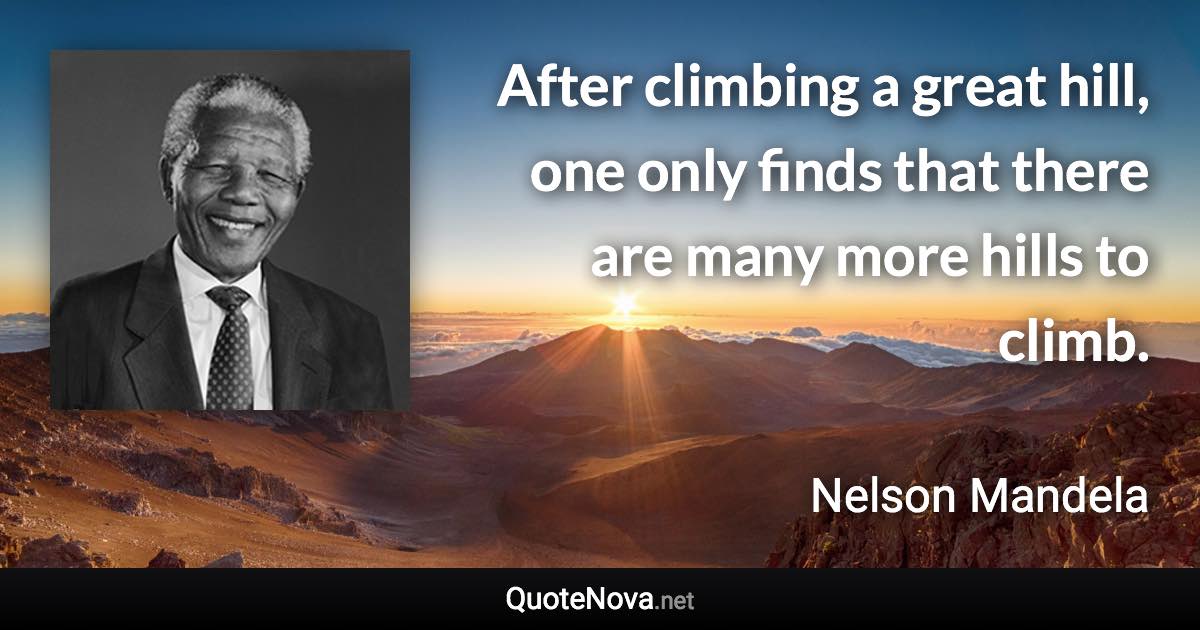 After climbing a great hill, one only finds that there are many more hills to climb. - Nelson Mandela quote