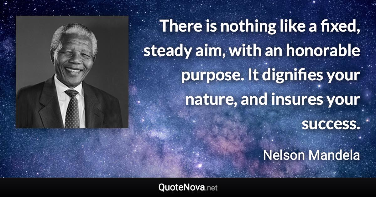 There is nothing like a fixed, steady aim, with an honorable purpose. It dignifies your nature, and insures your success. - Nelson Mandela quote