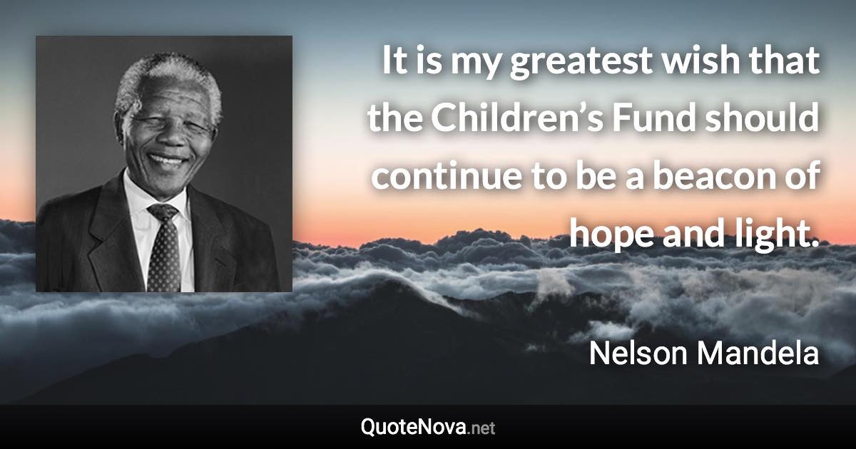 It is my greatest wish that the Children’s Fund should continue to be a beacon of hope and light. - Nelson Mandela quote