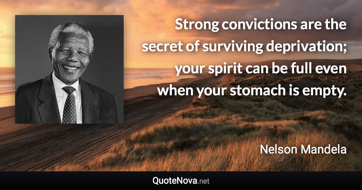 Strong convictions are the secret of surviving deprivation; your spirit can be full even when your stomach is empty. - Nelson Mandela quote