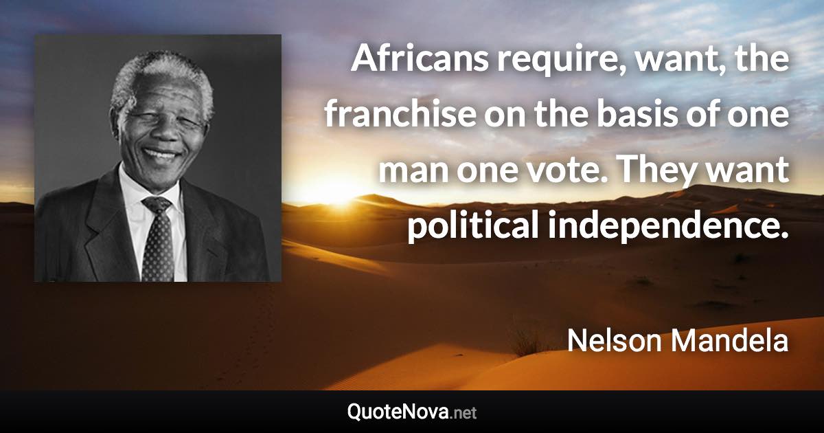 Africans require, want, the franchise on the basis of one man one vote. They want political independence. - Nelson Mandela quote