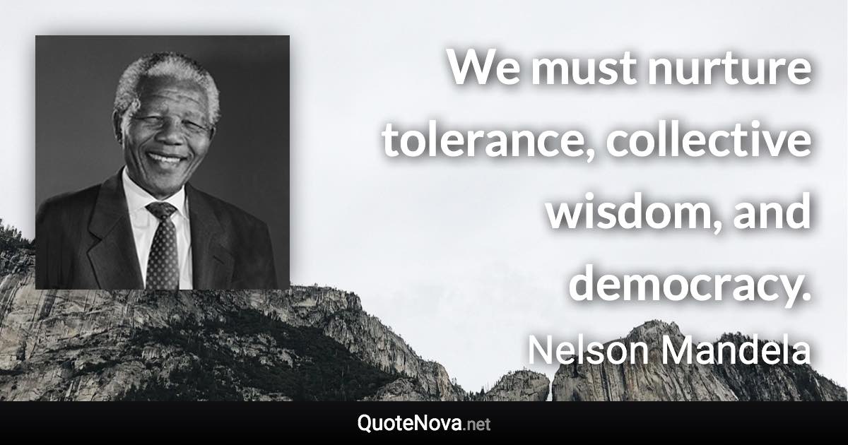 We must nurture tolerance, collective wisdom, and democracy. - Nelson Mandela quote