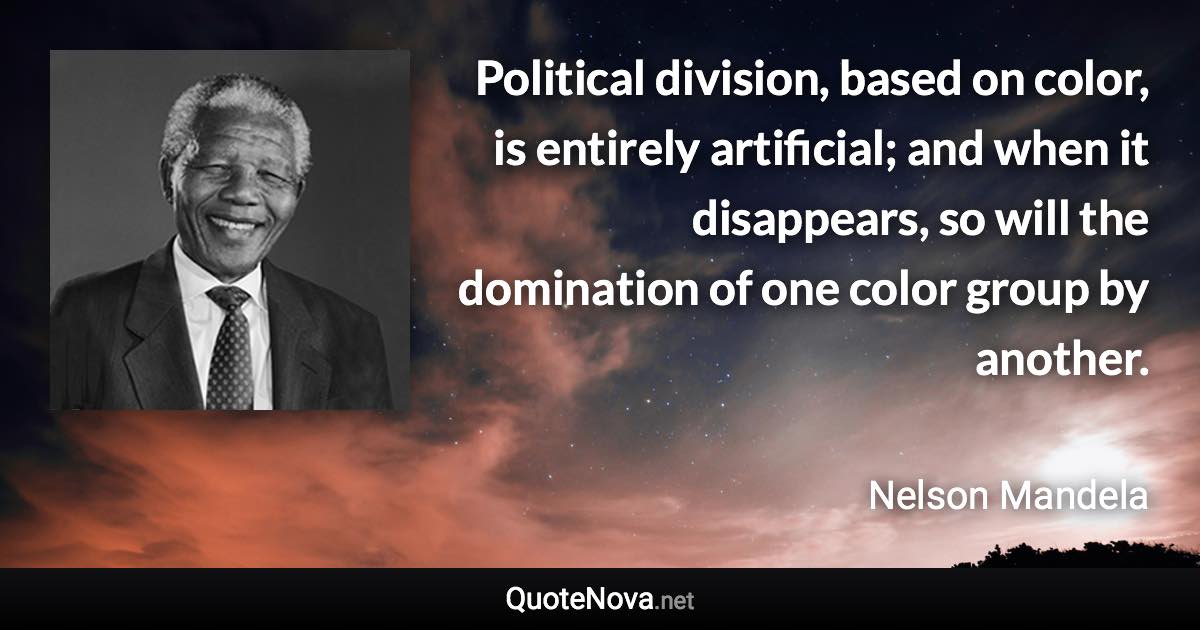 Political division, based on color, is entirely artificial; and when it disappears, so will the domination of one color group by another. - Nelson Mandela quote