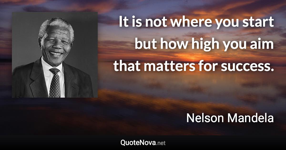 It is not where you start but how high you aim that matters for success. - Nelson Mandela quote