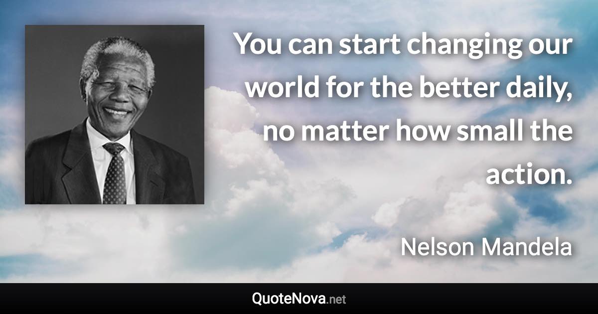 You can start changing our world for the better daily, no matter how small the action. - Nelson Mandela quote