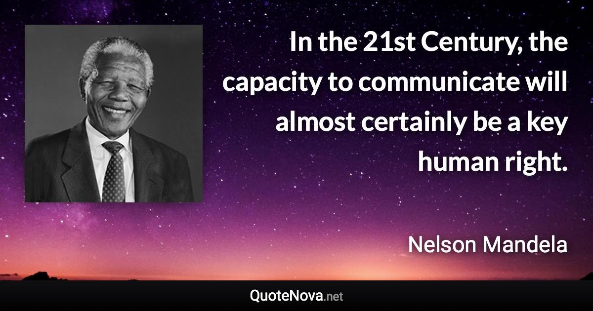 In the 21st Century, the capacity to communicate will almost certainly be a key human right. - Nelson Mandela quote