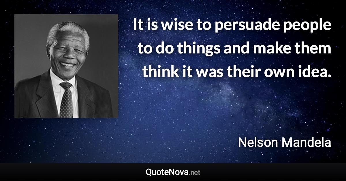 It is wise to persuade people to do things and make them think it was their own idea. - Nelson Mandela quote