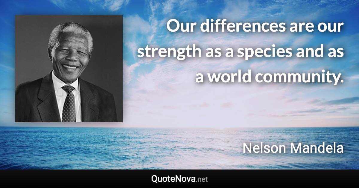 Our differences are our strength as a species and as a world community. - Nelson Mandela quote