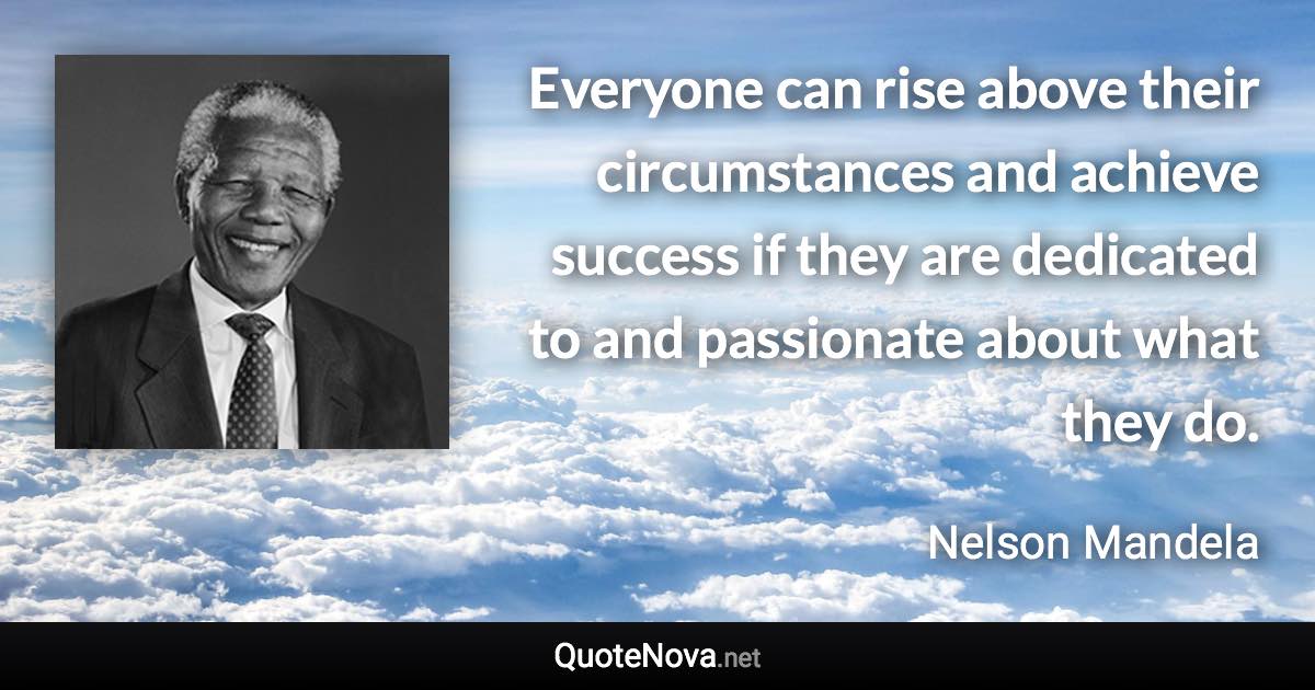 Everyone can rise above their circumstances and achieve success if they are dedicated to and passionate about what they do. - Nelson Mandela quote