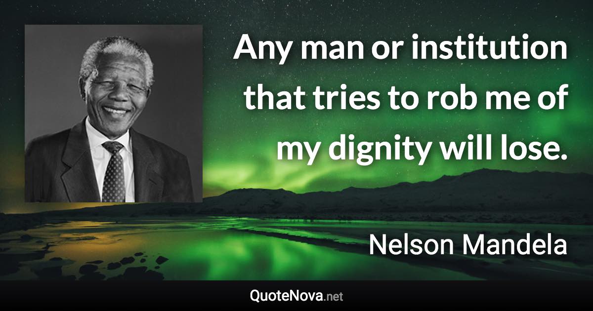 Any man or institution that tries to rob me of my dignity will lose. - Nelson Mandela quote