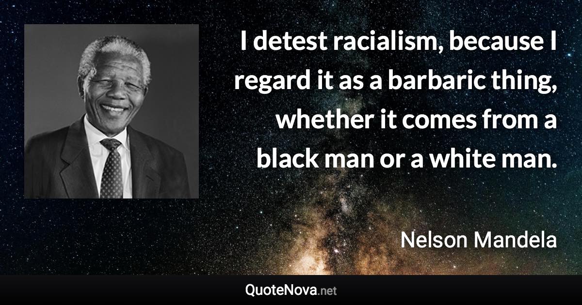 I detest racialism, because I regard it as a barbaric thing, whether it comes from a black man or a white man. - Nelson Mandela quote