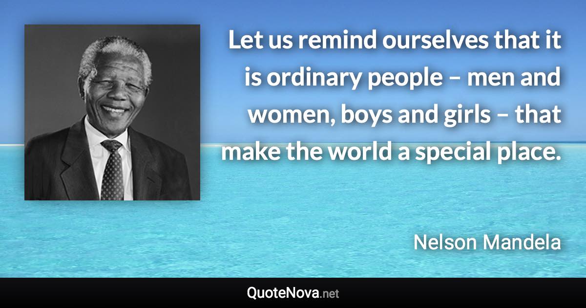 Let us remind ourselves that it is ordinary people – men and women, boys and girls – that make the world a special place. - Nelson Mandela quote