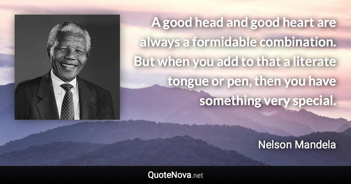 A good head and good heart are always a formidable combination. But when you add to that a literate tongue or pen, then you have something very special. - Nelson Mandela quote