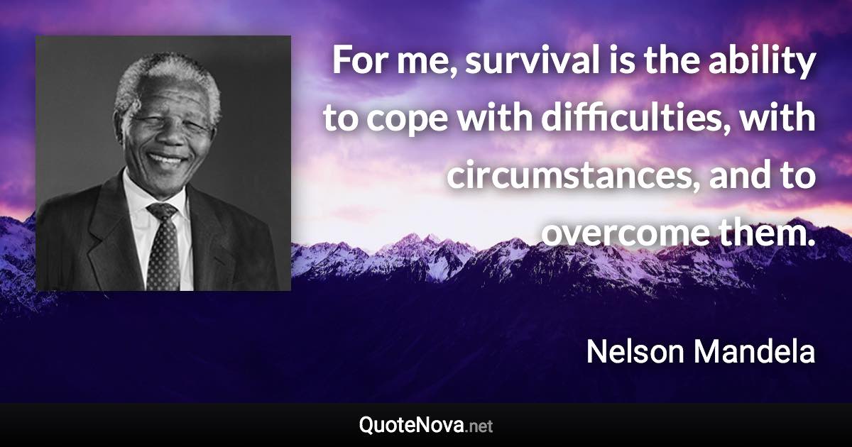 For me, survival is the ability to cope with difficulties, with circumstances, and to overcome them. - Nelson Mandela quote