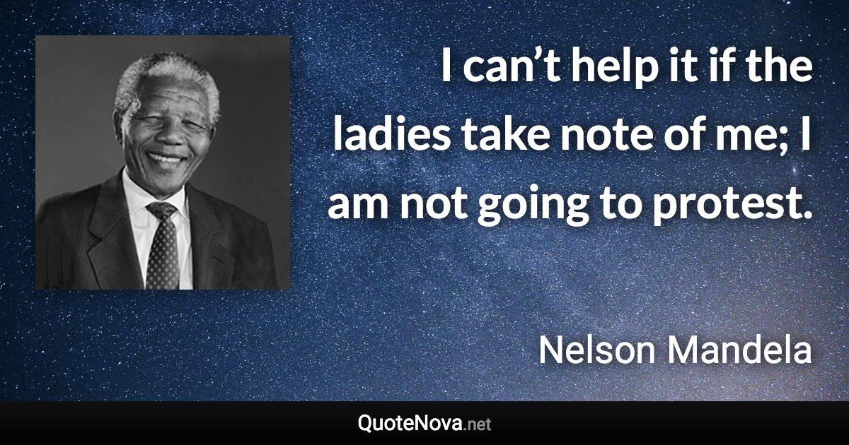 I can’t help it if the ladies take note of me; I am not going to protest. - Nelson Mandela quote