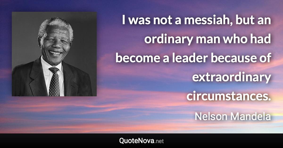 I was not a messiah, but an ordinary man who had become a leader because of extraordinary circumstances. - Nelson Mandela quote