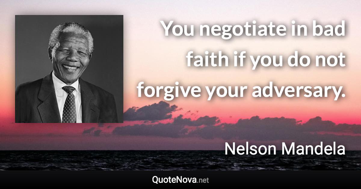 You negotiate in bad faith if you do not forgive your adversary. - Nelson Mandela quote