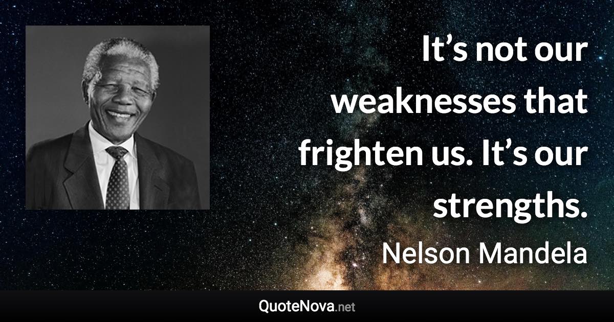 It’s not our weaknesses that frighten us. It’s our strengths. - Nelson Mandela quote