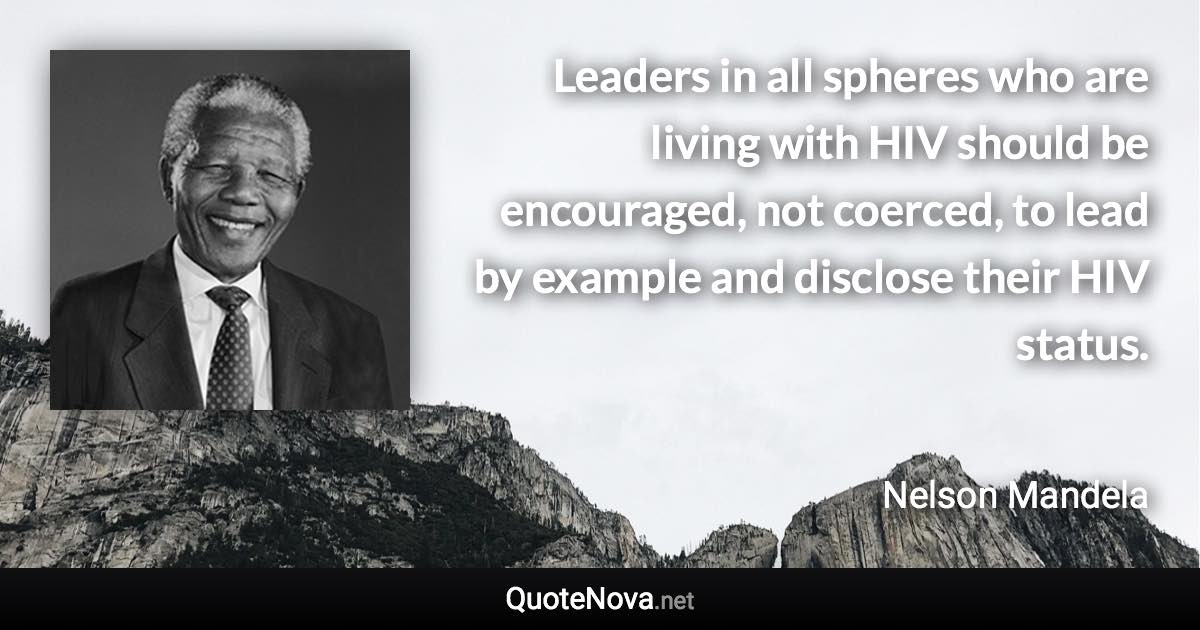 Leaders in all spheres who are living with HIV should be encouraged, not coerced, to lead by example and disclose their HIV status. - Nelson Mandela quote