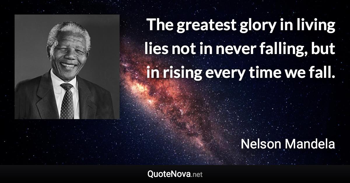 The greatest glory in living lies not in never falling, but in rising every time we fall. - Nelson Mandela quote
