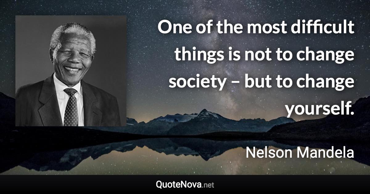One of the most difficult things is not to change society – but to change yourself. - Nelson Mandela quote