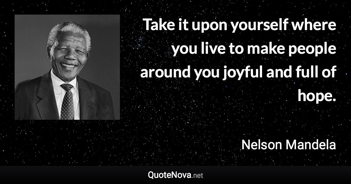 Take it upon yourself where you live to make people around you joyful and full of hope. - Nelson Mandela quote