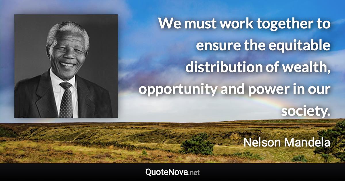 We must work together to ensure the equitable distribution of wealth, opportunity and power in our society. - Nelson Mandela quote