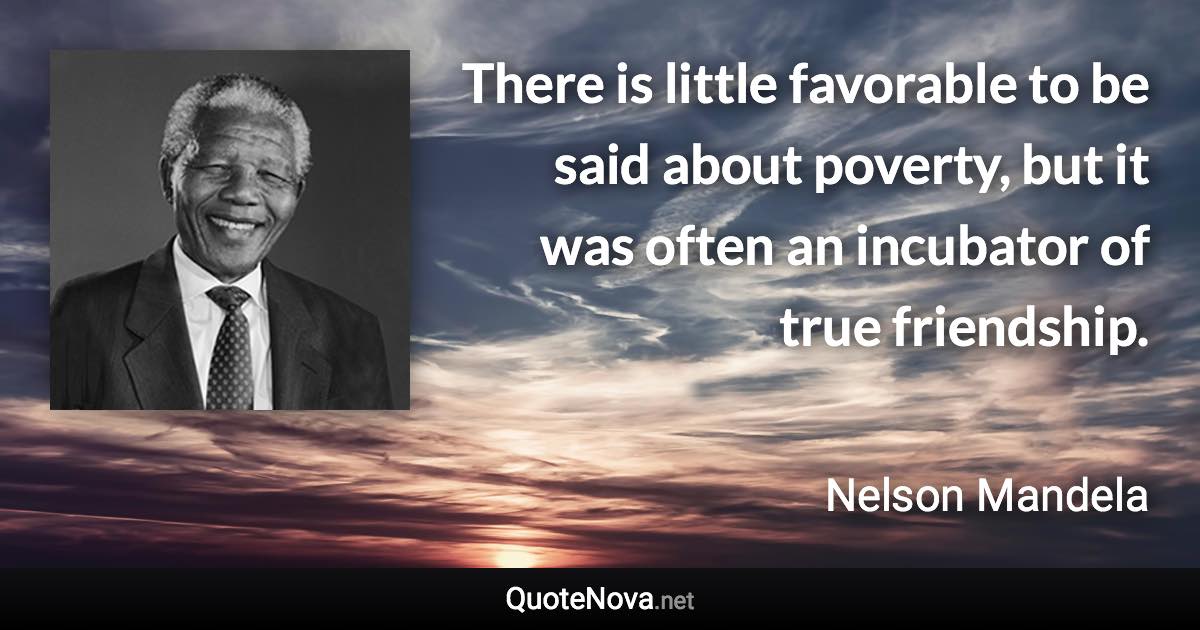 There is little favorable to be said about poverty, but it was often an incubator of true friendship. - Nelson Mandela quote