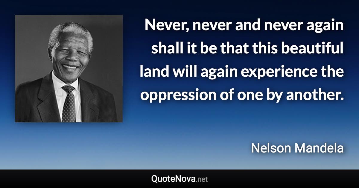 Never, never and never again shall it be that this beautiful land will again experience the oppression of one by another. - Nelson Mandela quote