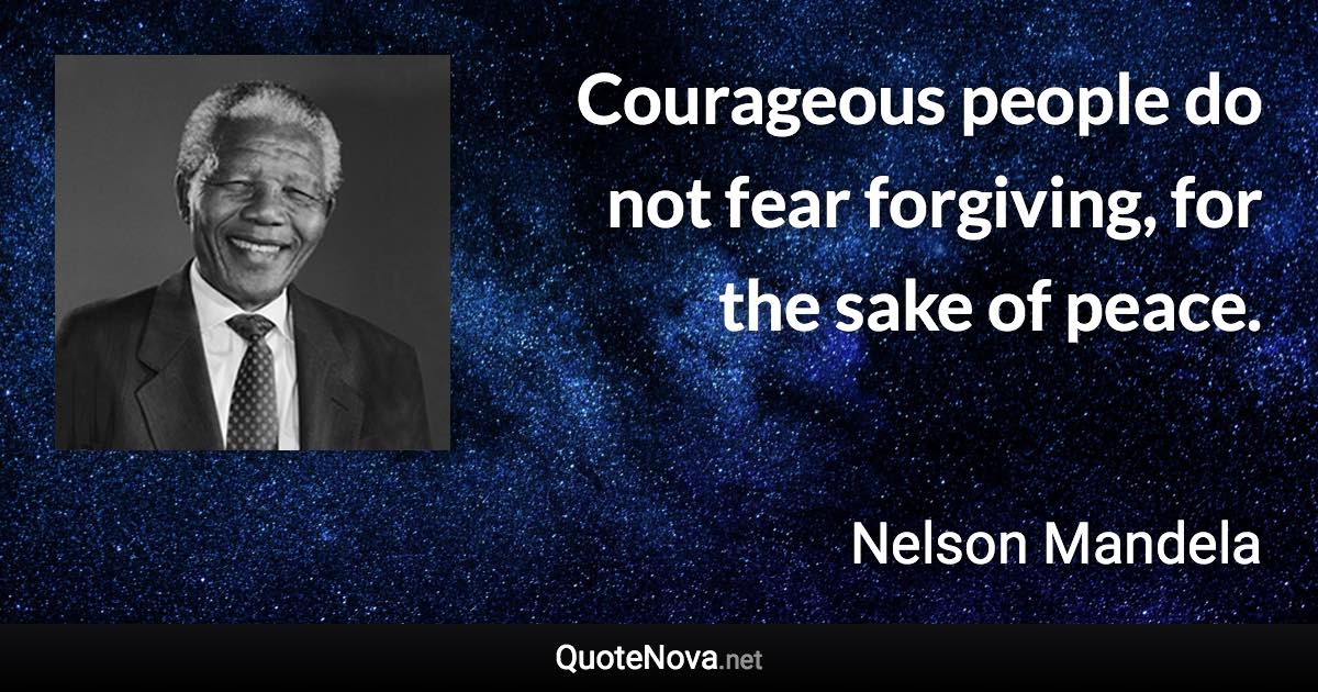 Courageous people do not fear forgiving, for the sake of peace. - Nelson Mandela quote