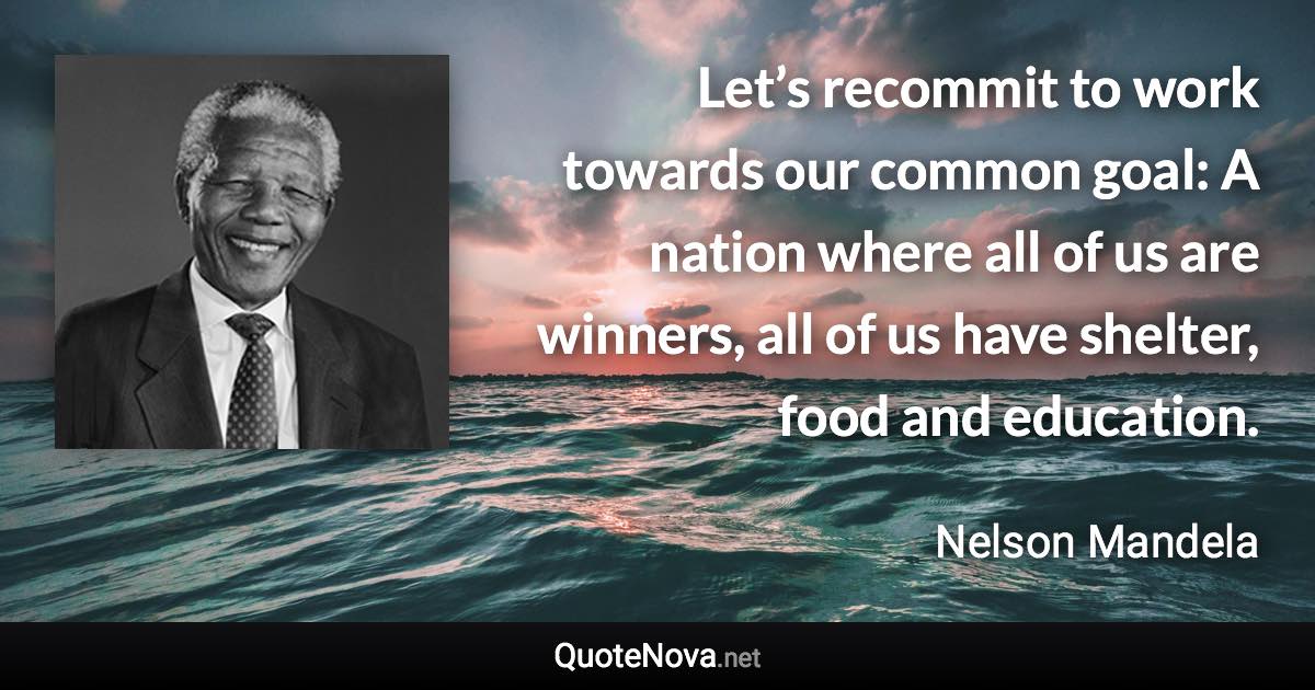 Let’s recommit to work towards our common goal: A nation where all of us are winners, all of us have shelter, food and education. - Nelson Mandela quote