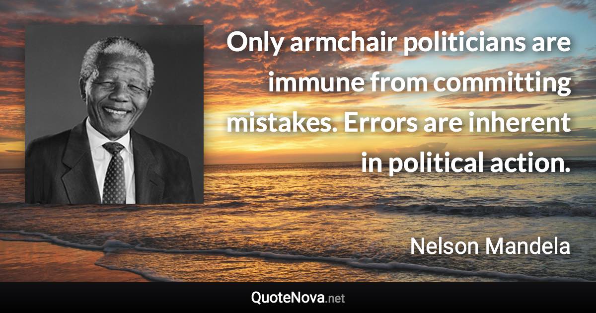 Only armchair politicians are immune from committing mistakes. Errors are inherent in political action. - Nelson Mandela quote