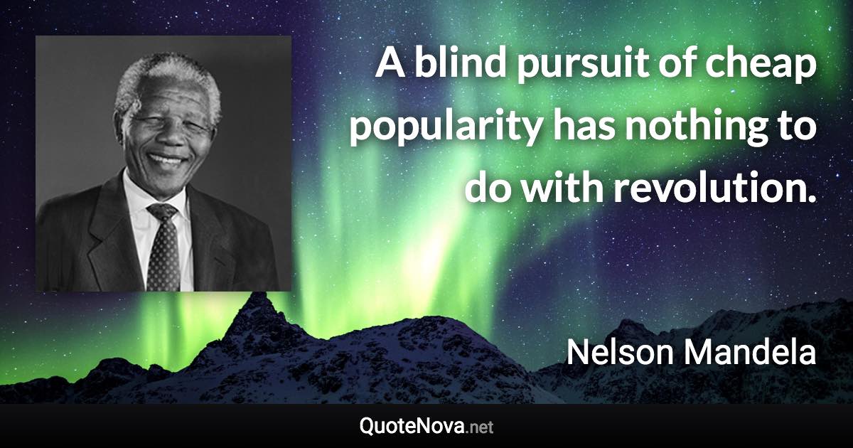 A blind pursuit of cheap popularity has nothing to do with revolution. - Nelson Mandela quote