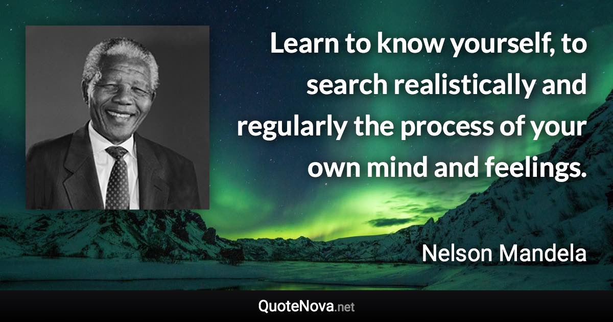 Learn to know yourself, to search realistically and regularly the process of your own mind and feelings. - Nelson Mandela quote