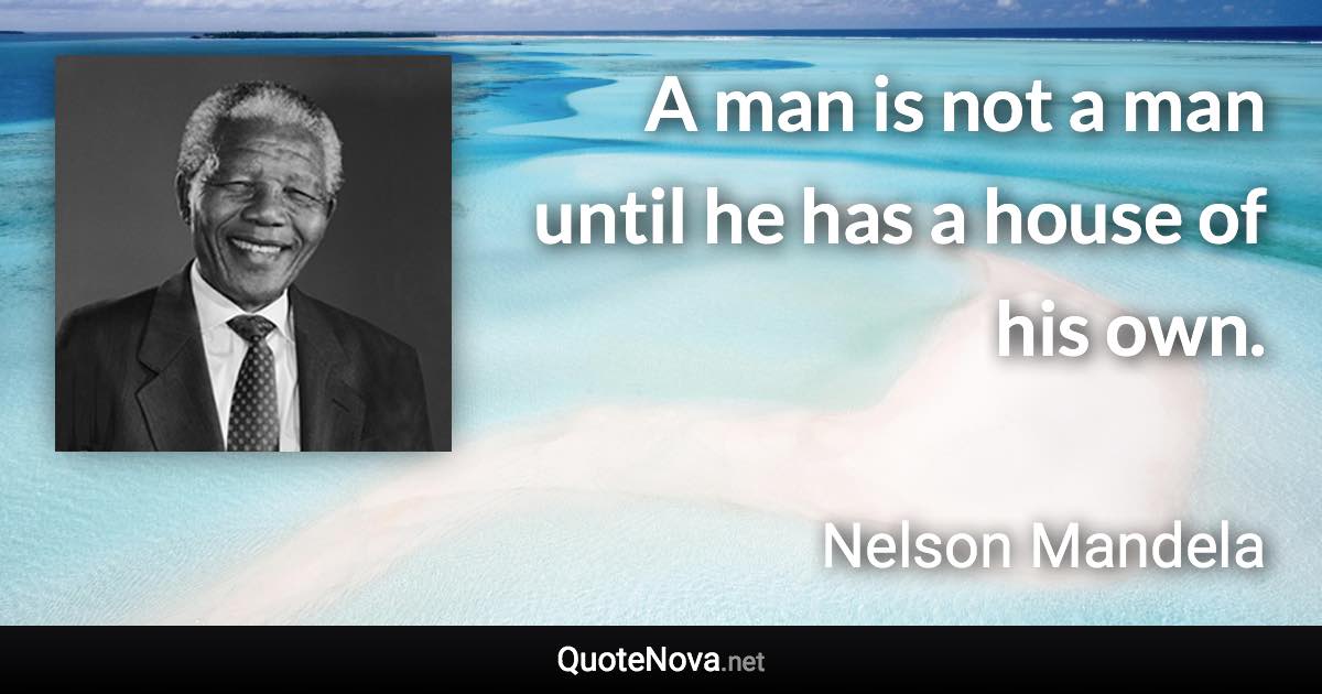 A man is not a man until he has a house of his own. - Nelson Mandela quote