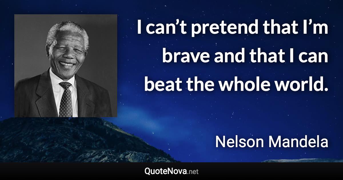 I can’t pretend that I’m brave and that I can beat the whole world. - Nelson Mandela quote