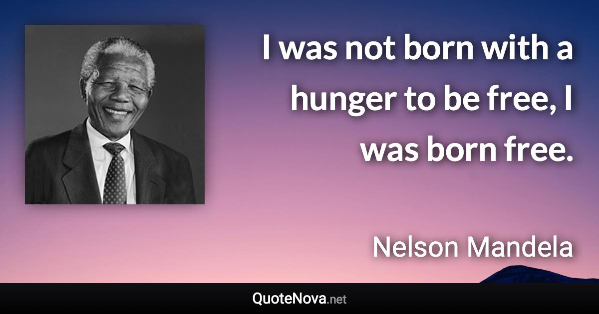 I was not born with a hunger to be free, I was born free. - Nelson Mandela quote