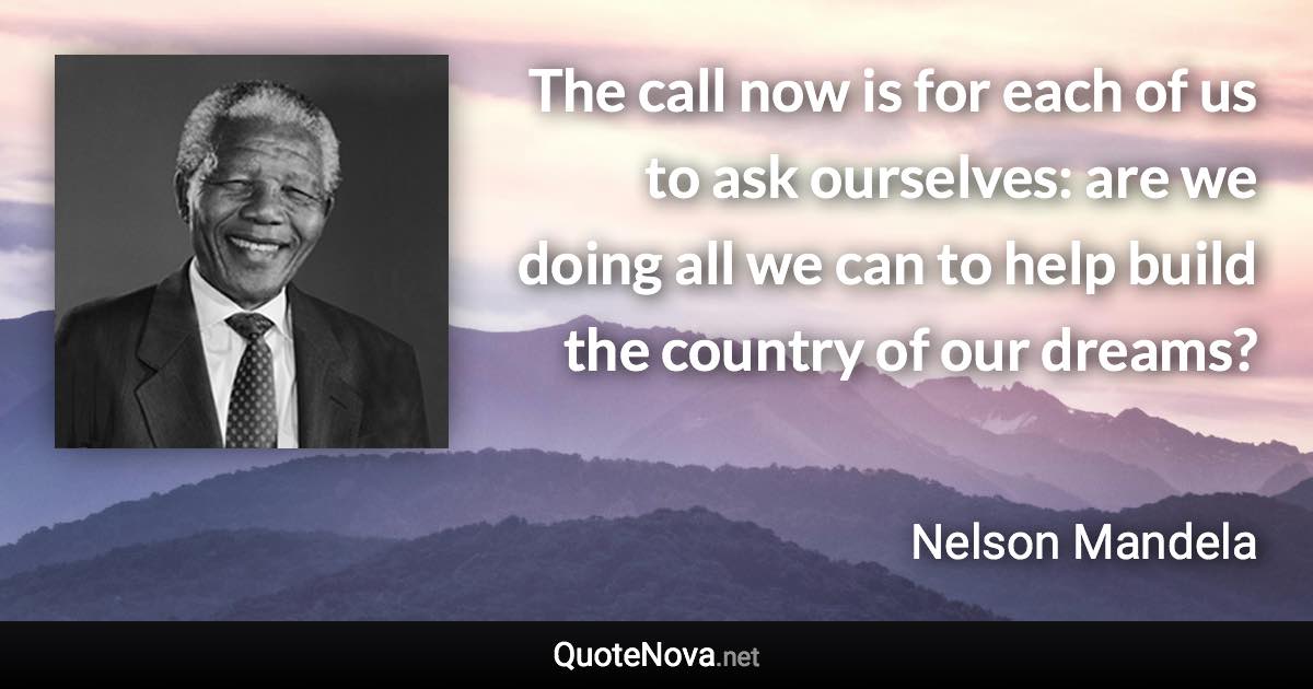 The call now is for each of us to ask ourselves: are we doing all we can to help build the country of our dreams? - Nelson Mandela quote