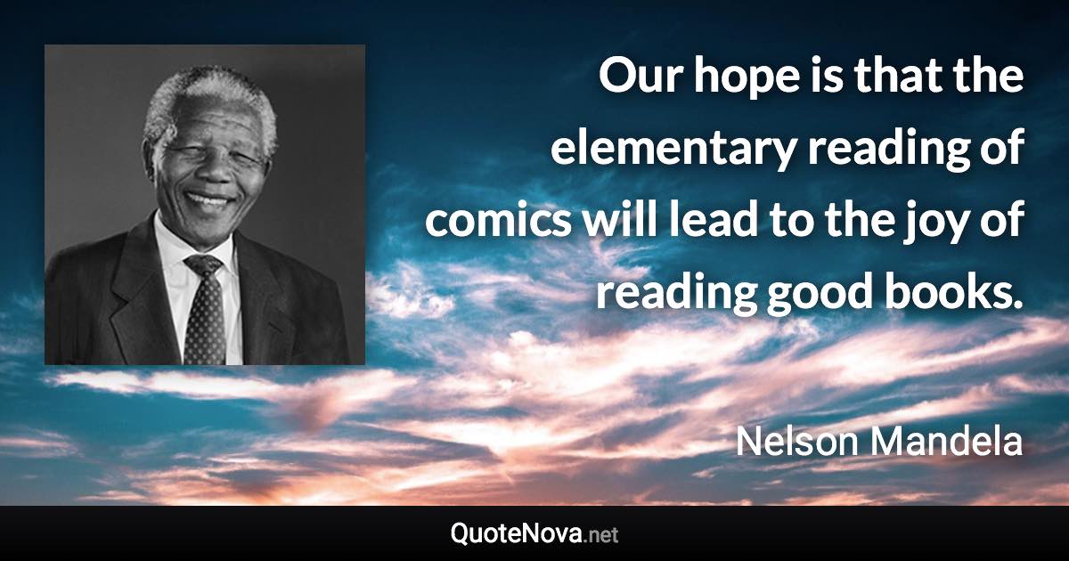 Our hope is that the elementary reading of comics will lead to the joy of reading good books. - Nelson Mandela quote