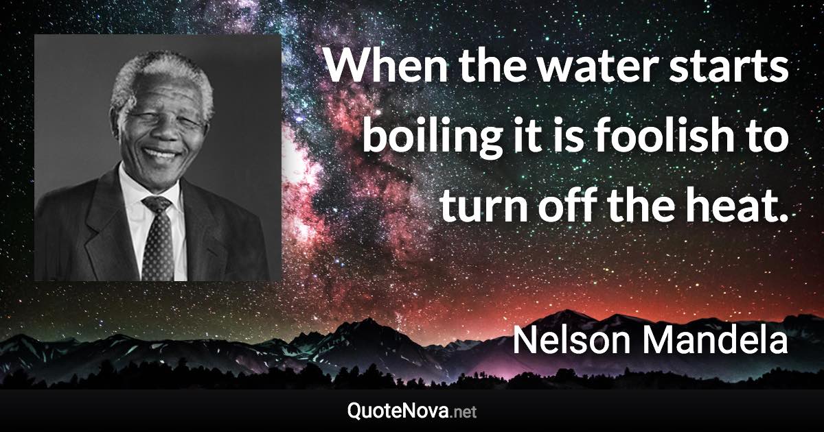 When the water starts boiling it is foolish to turn off the heat. - Nelson Mandela quote