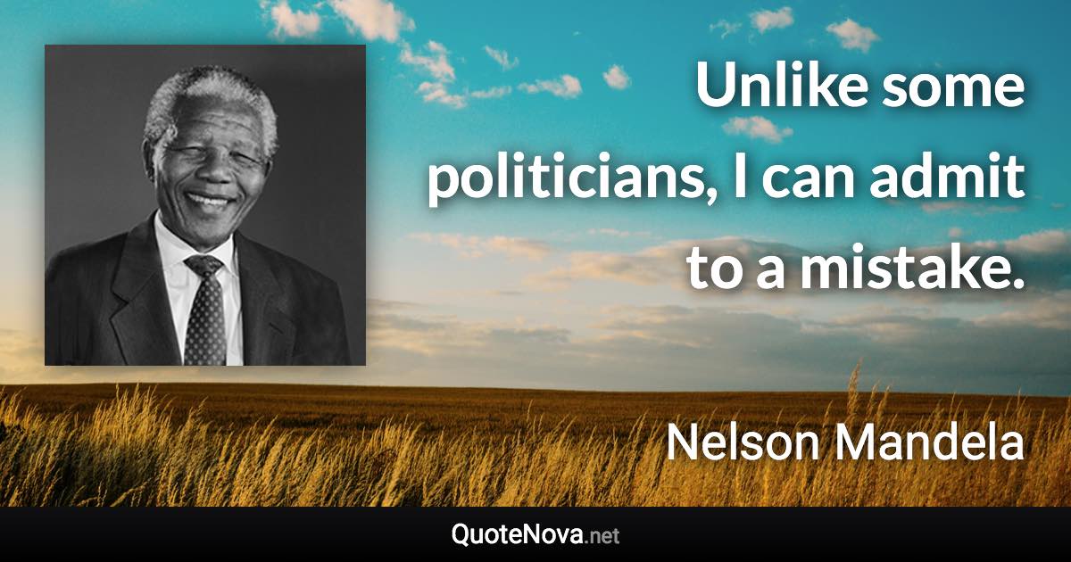 Unlike some politicians, I can admit to a mistake. - Nelson Mandela quote