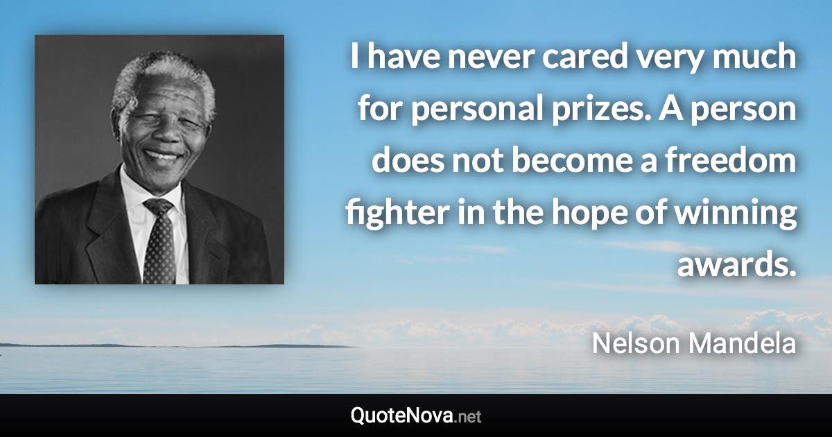 I have never cared very much for personal prizes. A person does not become a freedom fighter in the hope of winning awards. - Nelson Mandela quote